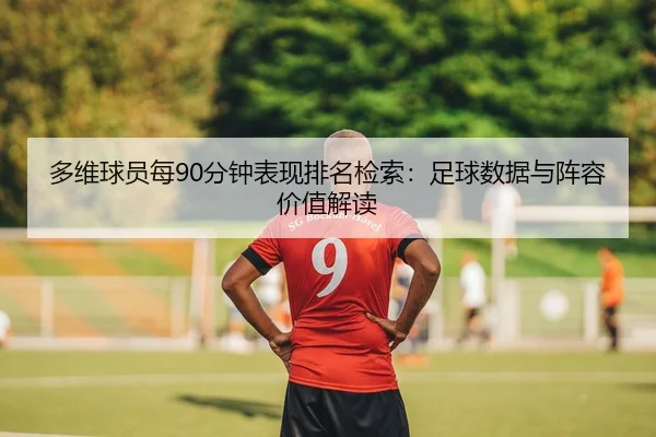 多维球员每90分钟表现排名检索：足球数据与阵容价值解读