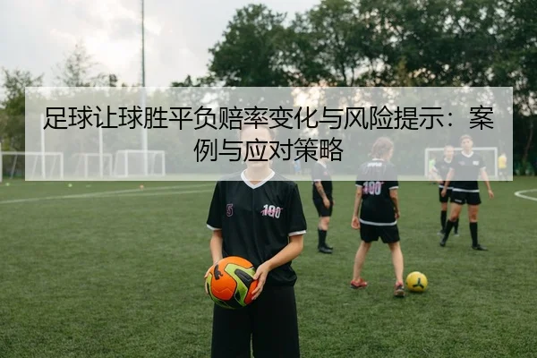 足球让球胜平负赔率变化与风险提示：案例与应对策略